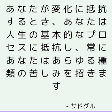 あなたが変化に抵抗するとき、あなたは人生の基本的なプロセスに抵抗し、常にあなたはあらゆる種類の苦しみを招きます