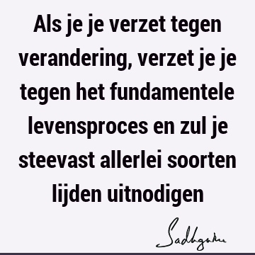 Als je je verzet tegen verandering, verzet je je tegen het fundamentele levensproces en zul je steevast allerlei soorten lijden