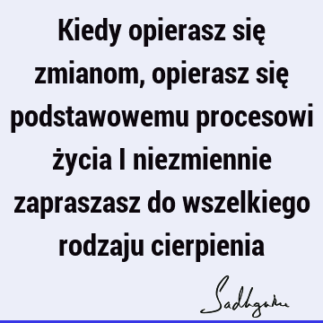 Kiedy opierasz się zmianom, opierasz się podstawowemu procesowi życia i niezmiennie zapraszasz do wszelkiego rodzaju