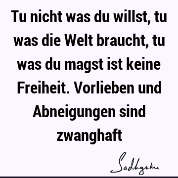 Tu nicht was du willst, tu was die Welt braucht, tu was du magst ist keine Freiheit. Vorlieben und Abneigungen sind