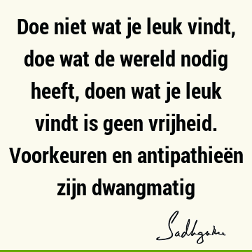 Doe niet wat je leuk vindt, doe wat de wereld nodig heeft, doen wat je leuk vindt is geen vrijheid. Voorkeuren en antipathieën zijn