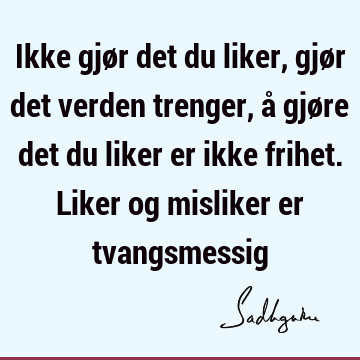 Ikke gjør det du liker, gjør det verden trenger, å gjøre det du liker er ikke frihet. Liker og misliker er