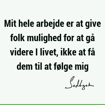 Mit hele arbejde er at give folk mulighed for at gå videre i livet, ikke at få dem til at følge