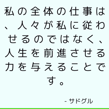 私の全体の仕事は、人々が私に従わせるのではなく、人生を前進させる力を与えることです。