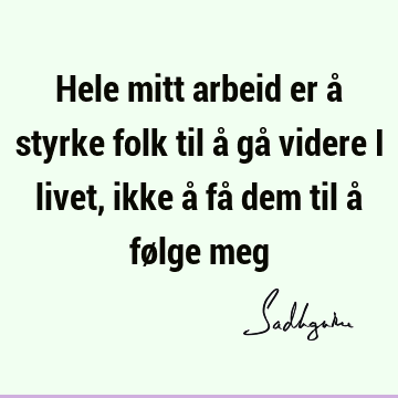 Hele mitt arbeid er å styrke folk til å gå videre i livet, ikke å få dem til å følge