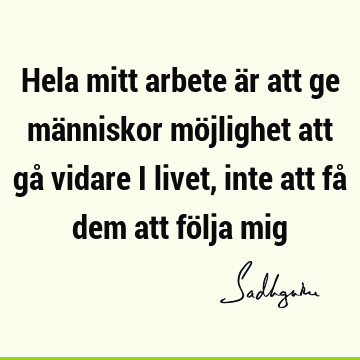 Hela mitt arbete är att ge människor möjlighet att gå vidare i livet, inte att få dem att följa