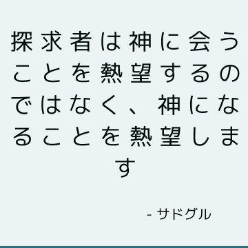 探求者は神に会うことを熱望するのではなく、神になることを熱望します