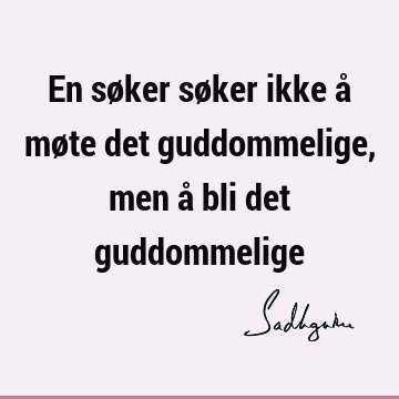 En søker søker ikke å møte det guddommelige, men å bli det