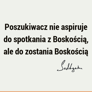 Poszukiwacz nie aspiruje do spotkania z Boskością, ale do zostania Boskością