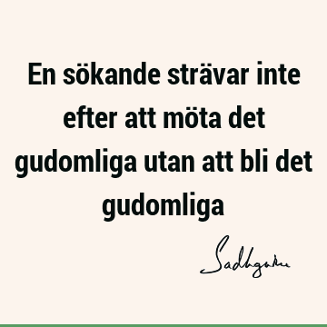 En sökande strävar inte efter att möta det gudomliga utan att bli det