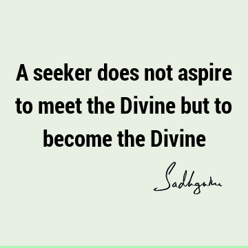 A seeker does not aspire to meet the Divine but to become the D