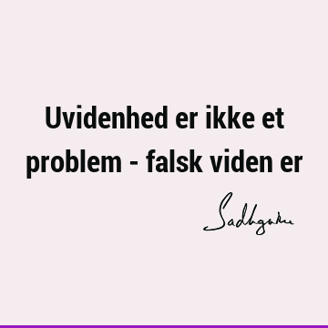 Uvidenhed er ikke et problem - falsk viden