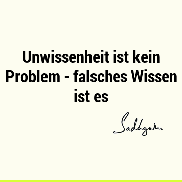 Unwissenheit ist kein Problem - falsches Wissen ist