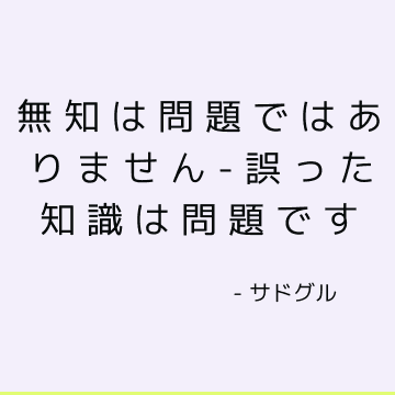 無知は問題ではありません-誤った知識は問題です