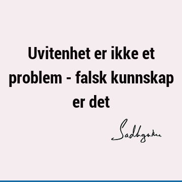 Uvitenhet er ikke et problem - falsk kunnskap er