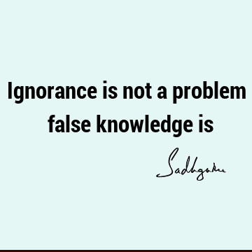 Ignorance is not a problem ‒ false knowledge