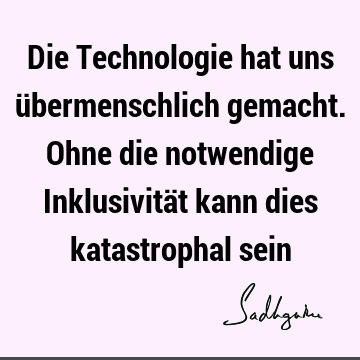 Die Technologie hat uns übermenschlich gemacht. Ohne die notwendige Inklusivität kann dies katastrophal