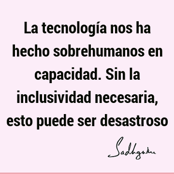 La tecnología nos ha hecho sobrehumanos en capacidad. Sin la inclusividad necesaria, esto puede ser