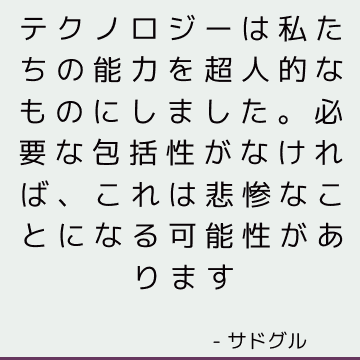 テクノロジーは私たちの能力を超人的なものにしました。 必要な包括性がなければ、これは悲惨なことになる可能性があります