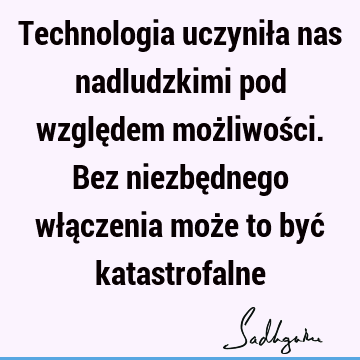 Technologia uczyniła nas nadludzkimi pod względem możliwości. Bez niezbędnego włączenia może to być