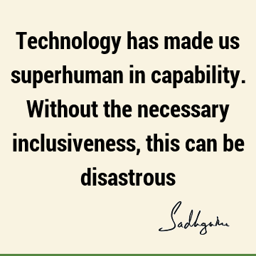 Technology has made us superhuman in capability. Without the necessary inclusiveness, this can be