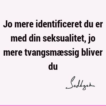 Jo mere identificeret du er med din seksualitet, jo mere tvangsmæssig bliver