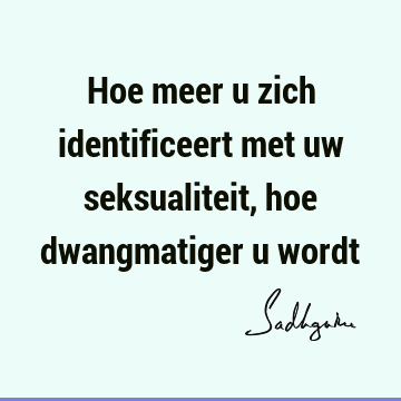 Hoe meer u zich identificeert met uw seksualiteit, hoe dwangmatiger u