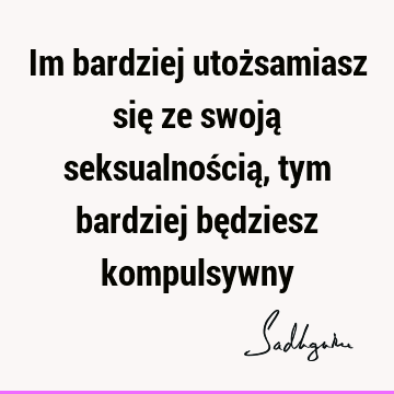 Im bardziej utożsamiasz się ze swoją seksualnością, tym bardziej będziesz