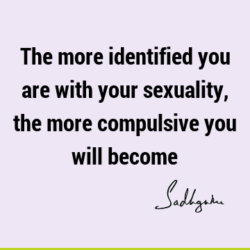 The more identified you are with your sexuality, the more compulsive you will