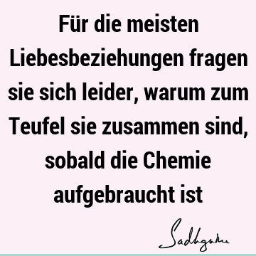 Für die meisten Liebesbeziehungen fragen sie sich leider, warum zum Teufel sie zusammen sind, sobald die Chemie aufgebraucht