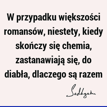 W przypadku większości romansów, niestety, kiedy skończy się chemia, zastanawiają się, do diabła, dlaczego są