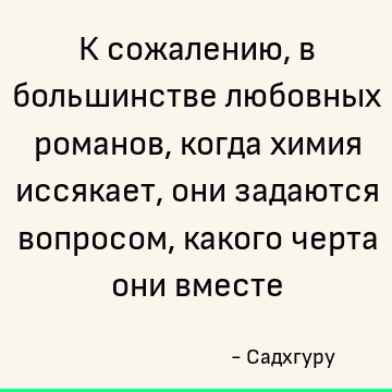 К сожалению, в большинстве любовных романов, когда химия иссякает, они задаются вопросом, какого черта они вместе
