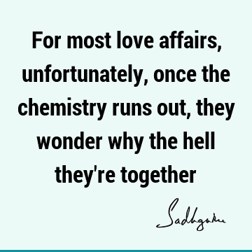 For most love affairs, unfortunately, once the chemistry runs out, they wonder why the hell they
