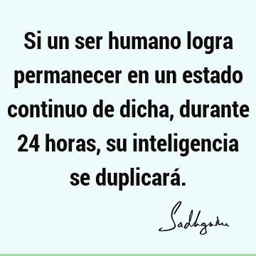 Si un ser humano logra permanecer en un estado continuo de dicha, durante 24 horas, su inteligencia se duplicará