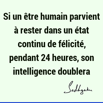 Si un être humain parvient à rester dans un état continu de félicité, pendant 24 heures, son intelligence