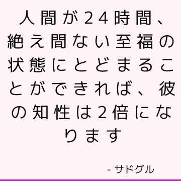 人間が24時間、絶え間ない至福の状態にとどまることができれば、彼の知性は2倍になります