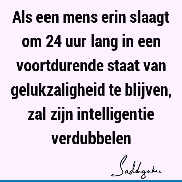 Als een mens erin slaagt om 24 uur lang in een voortdurende staat van gelukzaligheid te blijven, zal zijn intelligentie