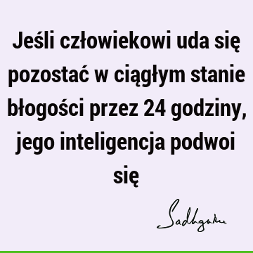 Jeśli człowiekowi uda się pozostać w ciągłym stanie błogości przez 24 godziny, jego inteligencja podwoi się