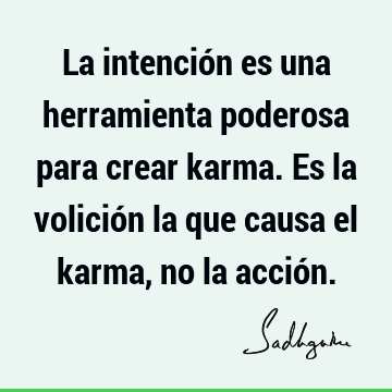 La intención es una herramienta poderosa para crear karma. Es la volición la que causa el karma, no la acció