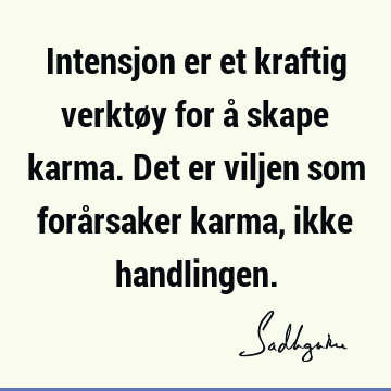 Intensjon er et kraftig verktøy for å skape karma. Det er viljen som forårsaker karma, ikke