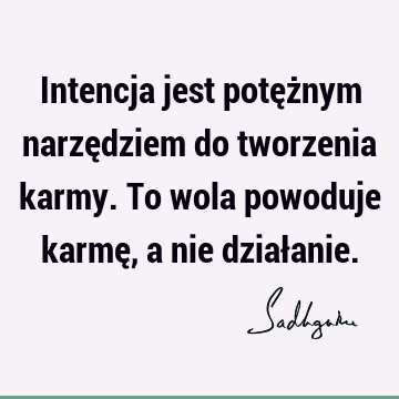 Intencja jest potężnym narzędziem do tworzenia karmy. To wola powoduje karmę, a nie dział