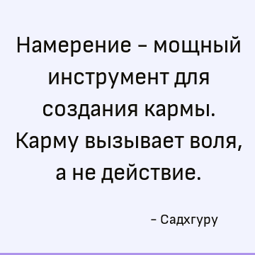 Намерение - мощный инструмент для создания кармы. Карму вызывает воля, а не действие