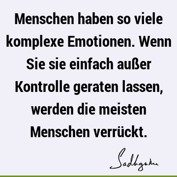 Menschen haben so viele komplexe Emotionen. Wenn Sie sie einfach außer Kontrolle geraten lassen, werden die meisten Menschen verrü