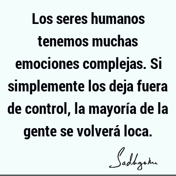 Los seres humanos tenemos muchas emociones complejas. Si simplemente los deja fuera de control, la mayoría de la gente se volverá