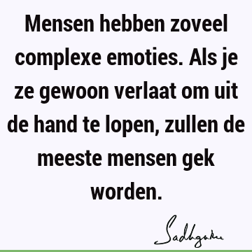 Mensen hebben zoveel complexe emoties. Als je ze gewoon verlaat om uit de hand te lopen, zullen de meeste mensen gek