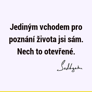 Jediným vchodem pro poznání života jsi sám. Nech to otevřené