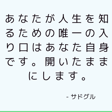 あなたが人生を知るための唯一の入り口はあなた自身です。 開いたままにします。