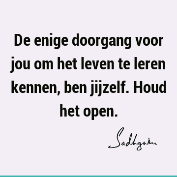 De enige doorgang voor jou om het leven te leren kennen, ben jijzelf. Houd het