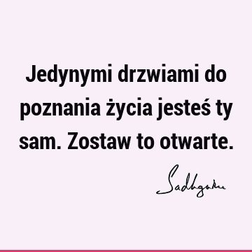 Jedynymi drzwiami do poznania życia jesteś ty sam. Zostaw to