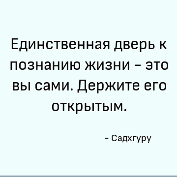 Единственная дверь к познанию жизни - это вы сами. Держите его открытым